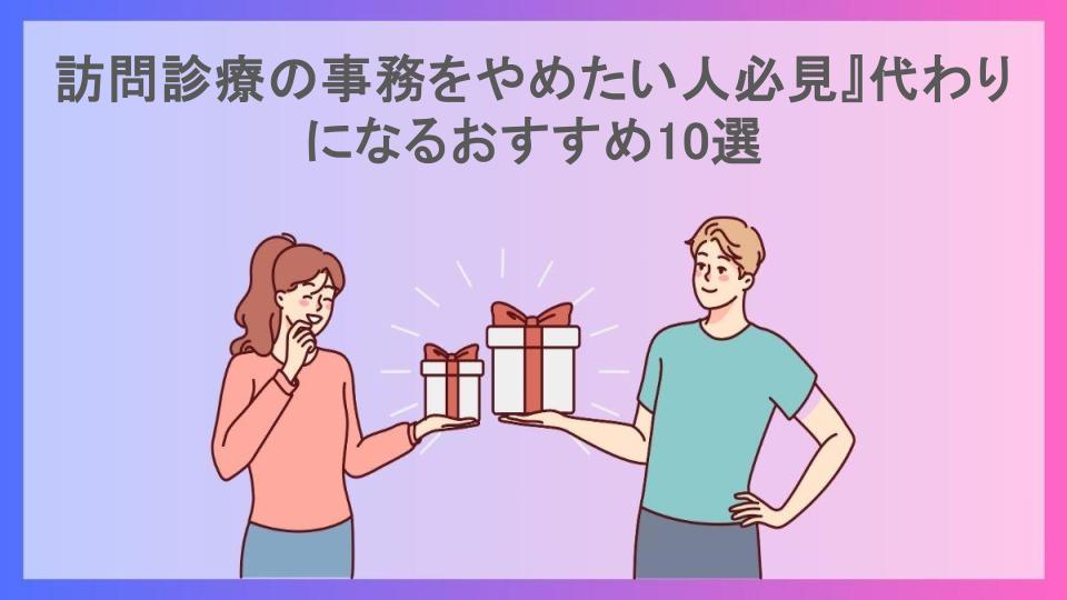 訪問診療の事務をやめたい人必見』代わりになるおすすめ10選